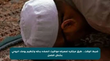 ضبط الوقت.. طرق مبتكرة لمعرفة مواقيت الصلاة بدقة وتنظيم يومك الروحي بشكل أفضل